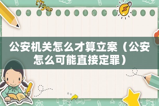 公安機(jī)關(guān)怎么才算立案（公安怎么可能直接定罪）
