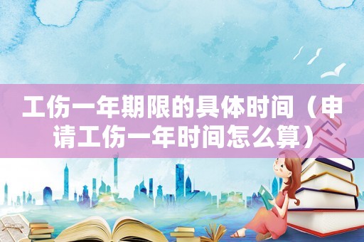 工傷一年期限的具體時間（申請工傷一年時間怎么算）