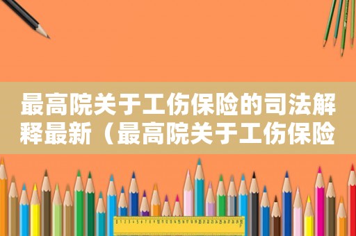 最高院關(guān)于工傷保險的司法解釋最新（最高院關(guān)于工傷保險的司法解釋）