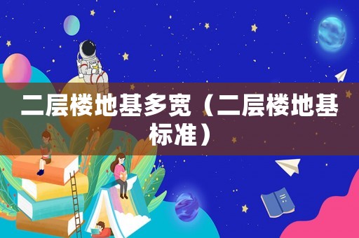 二層樓地基多寬（二層樓地基標準）