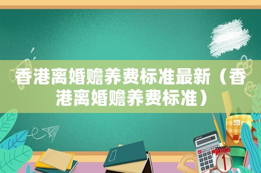 香港離婚贍養(yǎng)費(fèi)標(biāo)準(zhǔn)最新（香港離婚贍養(yǎng)費(fèi)標(biāo)準(zhǔn)）