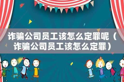 詐騙公司員工該怎么定罪呢（詐騙公司員工該怎么定罪）