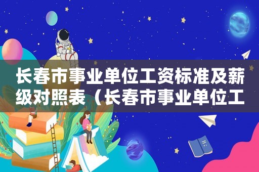 長(zhǎng)春市事業(yè)單位工資標(biāo)準(zhǔn)及薪級(jí)對(duì)照表（長(zhǎng)春市事業(yè)單位工資標(biāo)準(zhǔn)2015）