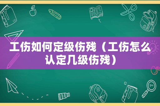 工傷如何定級傷殘（工傷怎么認定幾級傷殘）