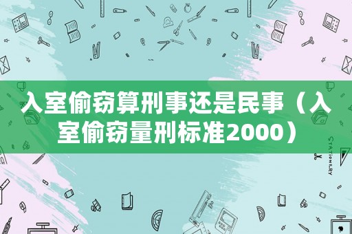 入室偷竊算刑事還是民事（入室偷竊量刑標(biāo)準(zhǔn)2000）