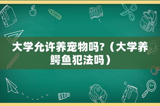 大學(xué)允許養(yǎng)寵物嗎?（大學(xué)養(yǎng)鱷魚犯法嗎）