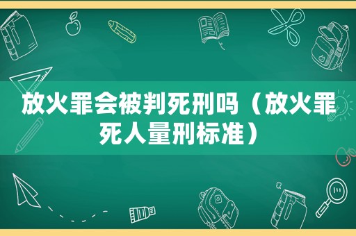 放火罪會(huì)被判死刑嗎（放火罪死人量刑標(biāo)準(zhǔn)）