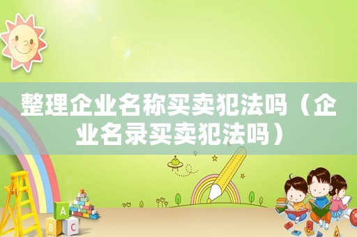 整理企業(yè)名稱買賣犯法嗎（企業(yè)名錄買賣犯法嗎）