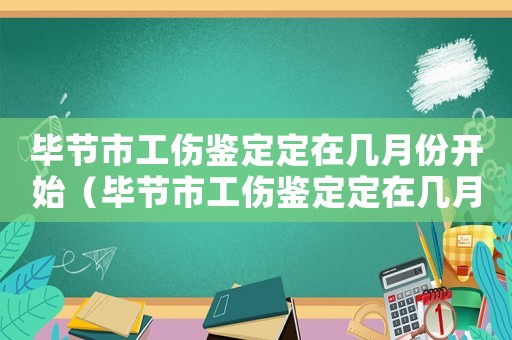 畢節(jié)市工傷鑒定定在幾月份開始（畢節(jié)市工傷鑒定定在幾月份）
