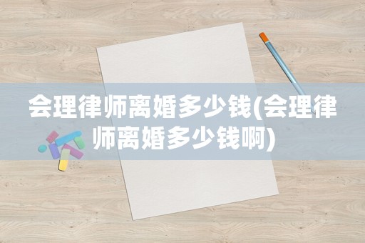 會(huì)理律師離婚多少錢(qián)(會(huì)理律師離婚多少錢(qián)啊)