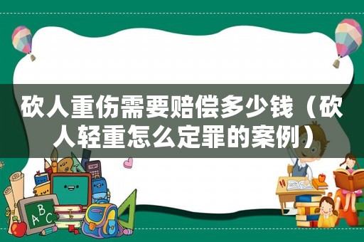 砍人重傷需要賠償多少錢（砍人輕重怎么定罪的案例）