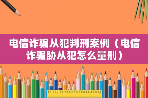 電信詐騙從犯判刑案例（電信詐騙脅從犯怎么量刑）