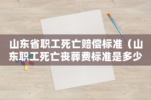 山東省職工死亡賠償標準（山東職工死亡喪葬費標準是多少錢）