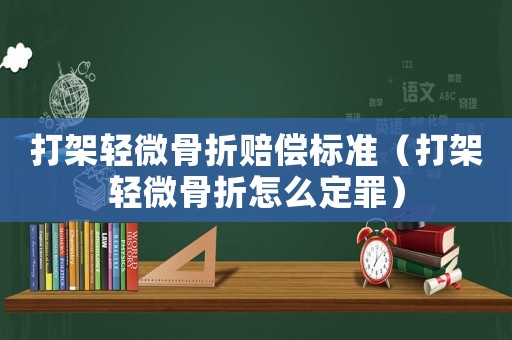 打架輕微骨折賠償標(biāo)準(zhǔn)（打架輕微骨折怎么定罪）