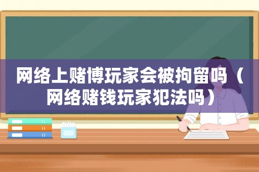 網(wǎng)絡(luò)上賭博玩家會被拘留嗎（網(wǎng)絡(luò)賭錢玩家犯法嗎）
