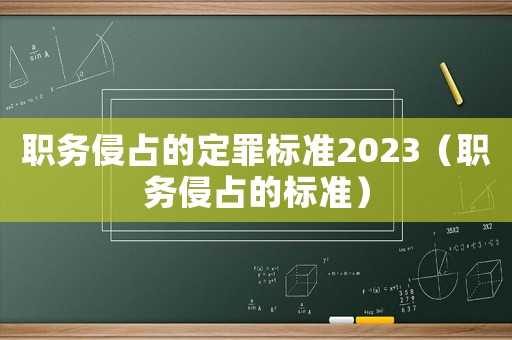 職務(wù)侵占的定罪標(biāo)準(zhǔn)2023（職務(wù)侵占的標(biāo)準(zhǔn)）