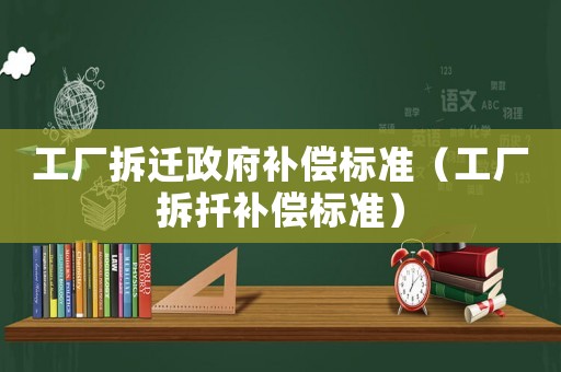 工廠拆遷政府補(bǔ)償標(biāo)準(zhǔn)（工廠拆扦補(bǔ)償標(biāo)準(zhǔn)）