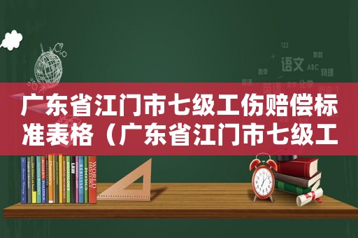 廣東省江門市七級工傷賠償標(biāo)準(zhǔn)表格（廣東省江門市七級工傷賠償標(biāo)準(zhǔn)表）