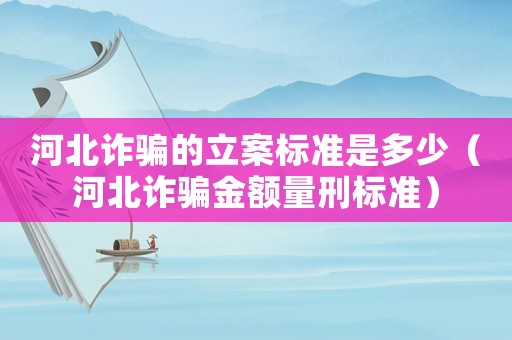 河北詐騙的立案標(biāo)準(zhǔn)是多少（河北詐騙金額量刑標(biāo)準(zhǔn)）