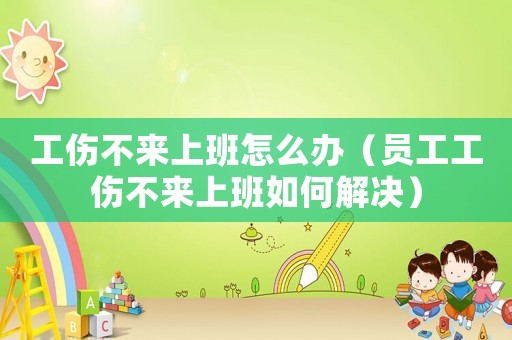 工傷不來(lái)上班怎么辦（員工工傷不來(lái)上班如何解決）