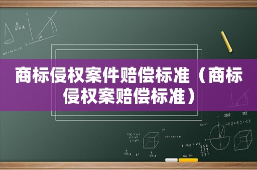 商標侵權(quán)案件賠償標準（商標侵權(quán)案賠償標準）