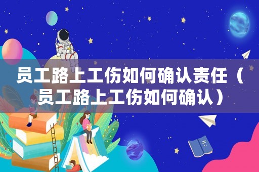 員工路上工傷如何確認(rèn)責(zé)任（員工路上工傷如何確認(rèn)）