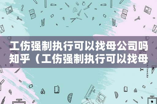 工傷強制執(zhí)行可以找母公司嗎知乎（工傷強制執(zhí)行可以找母公司嗎）