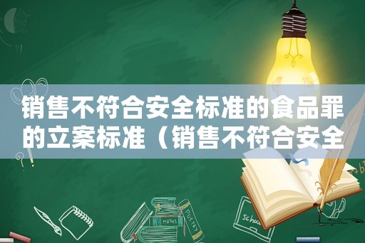 銷售不符合安全標(biāo)準(zhǔn)的食品罪的立案標(biāo)準(zhǔn)（銷售不符合安全標(biāo)準(zhǔn)產(chǎn)品罪）