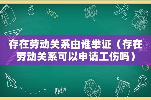 存在勞動關(guān)系由誰舉證（存在勞動關(guān)系可以申請工傷嗎）