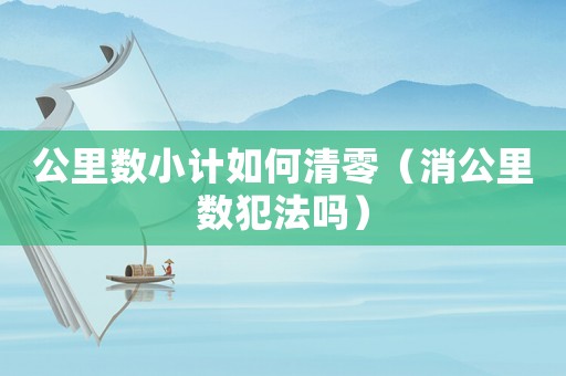 公里數(shù)小計(jì)如何清零（消公里數(shù)犯法嗎）