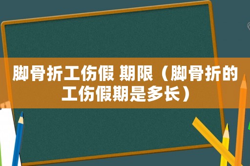 腳骨折工傷假 期限（腳骨折的工傷假期是多長(zhǎng)）