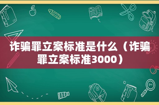 詐騙罪立案標(biāo)準(zhǔn)是什么（詐騙罪立案標(biāo)準(zhǔn)3000）