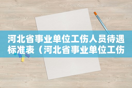 河北省事業(yè)單位工傷人員待遇標(biāo)準(zhǔn)表（河北省事業(yè)單位工傷人員待遇）