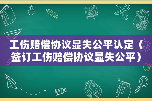 工傷賠償協議顯失公平認定（簽訂工傷賠償協議顯失公平）