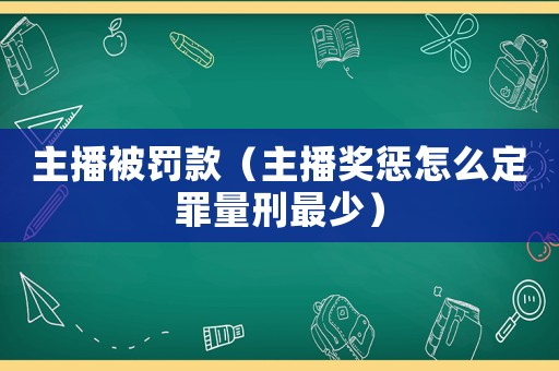 主播被罰款（主播獎懲怎么定罪量刑最少）