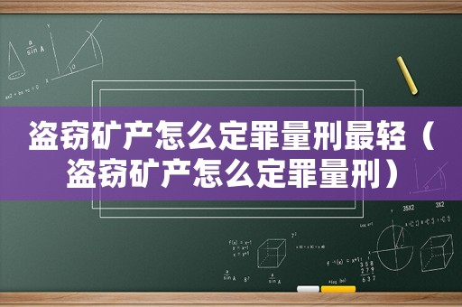 盜竊礦產(chǎn)怎么定罪量刑最輕（盜竊礦產(chǎn)怎么定罪量刑）