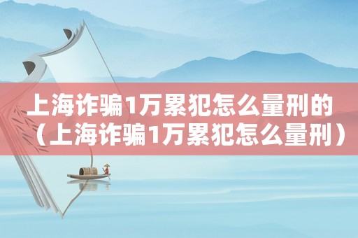 上海詐騙1萬(wàn)累犯怎么量刑的（上海詐騙1萬(wàn)累犯怎么量刑）