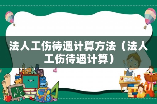 法人工傷待遇計算方法（法人工傷待遇計算）