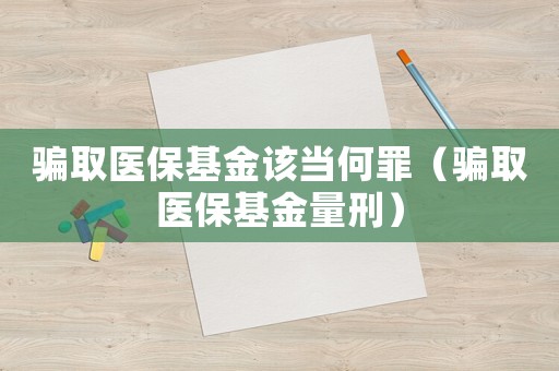 騙取醫(yī)保基金該當(dāng)何罪（騙取醫(yī)保基金量刑）