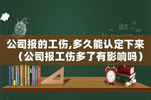 公司報的工傷,多久能認定下來（公司報工傷多了有影響嗎）