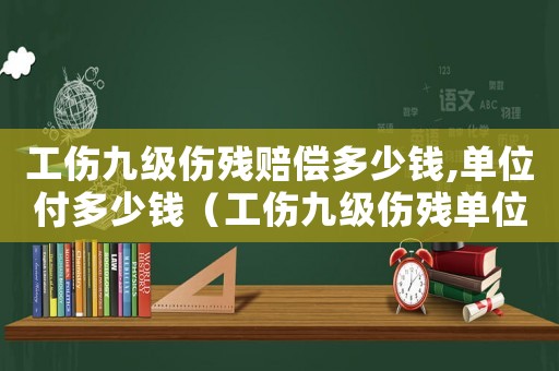 工傷九級傷殘賠償多少錢,單位付多少錢（工傷九級傷殘單位支付多少）