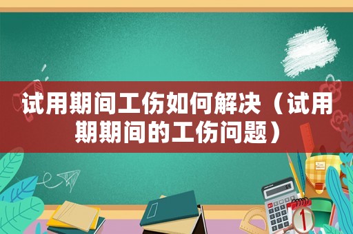 試用期間工傷如何解決（試用期期間的工傷問(wèn)題）