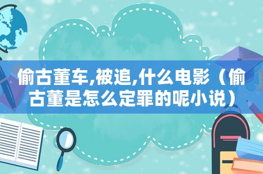 偷古董車(chē),被追,什么電影（偷古董是怎么定罪的呢小說(shuō)）