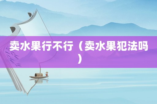 賣(mài)水果行不行（賣(mài)水果犯法嗎）