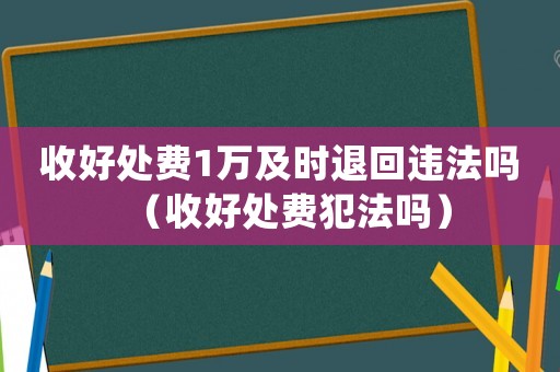 收好處費1萬及時退回違法嗎（收好處費犯法嗎）