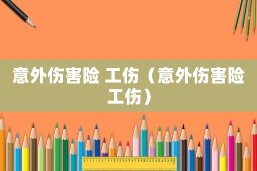 意外傷害險(xiǎn) 工傷（意外傷害險(xiǎn)工傷）