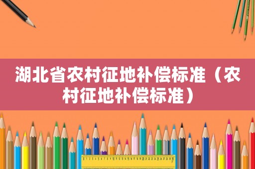 湖北省農(nóng)村征地補(bǔ)償標(biāo)準(zhǔn)（農(nóng)村征地補(bǔ)償標(biāo)準(zhǔn)）