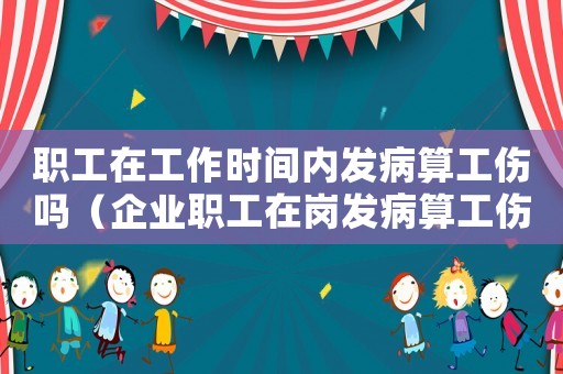 職工在工作時間內(nèi)發(fā)病算工傷嗎（企業(yè)職工在崗發(fā)病算工傷）