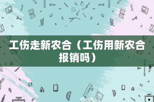 工傷走新農(nóng)合（工傷用新農(nóng)合報(bào)銷嗎）