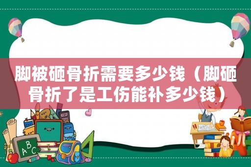 腳被砸骨折需要多少錢（腳砸骨折了是工傷能補(bǔ)多少錢）